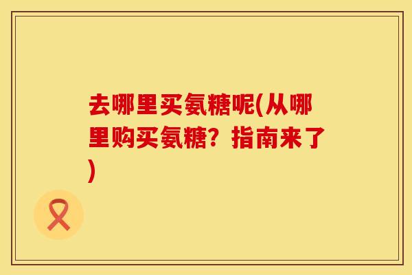 去哪里买氨糖呢(从哪里购买氨糖？指南来了)