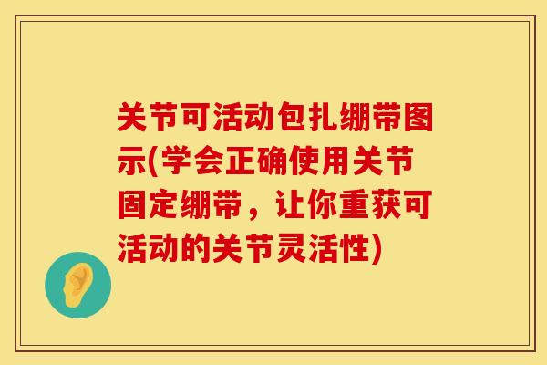 关节可活动包扎绷带图示(学会正确使用关节固定绷带，让你重获可活动的关节灵活性)