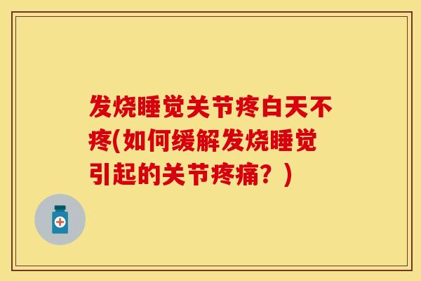 发烧睡觉关节疼白天不疼(如何缓解发烧睡觉引起的关节疼痛？)