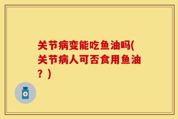 关节病变能吃鱼油吗(关节病人可否食用鱼油？)
