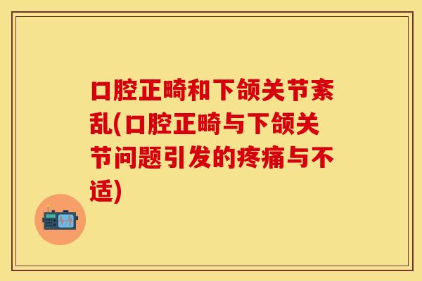 口腔正畸和下颌关节紊乱(口腔正畸与下颌关节问题引发的疼痛与不适)