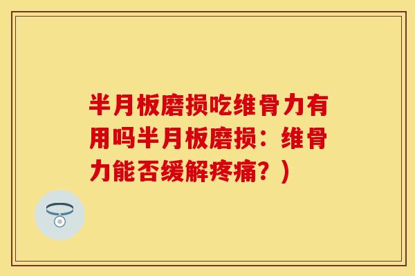 半月板磨损吃维骨力有用吗半月板磨损：维骨力能否缓解疼痛？)