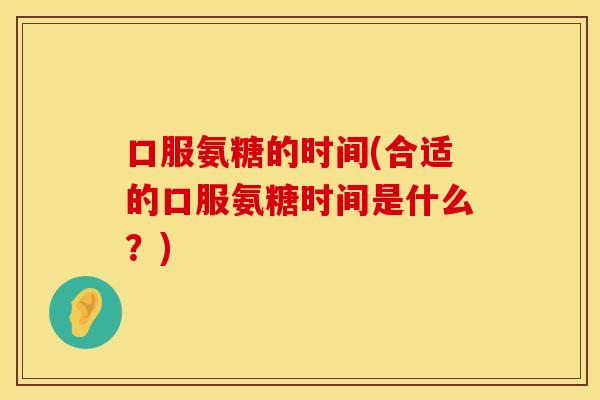 口服氨糖的时间(合适的口服氨糖时间是什么？)