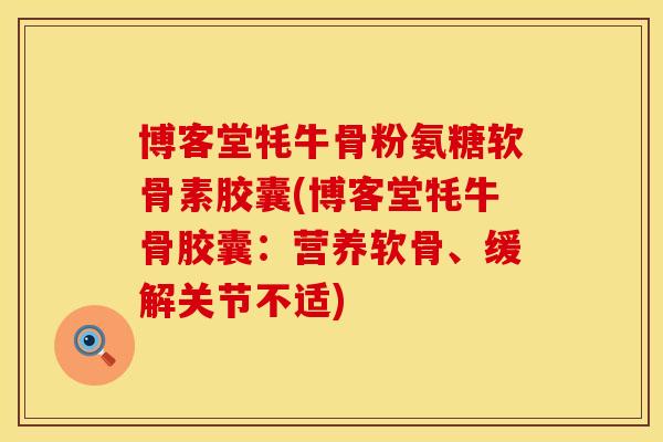 博客堂牦牛骨粉氨糖软骨素胶囊(博客堂牦牛骨胶囊：营养软骨、缓解关节不适)