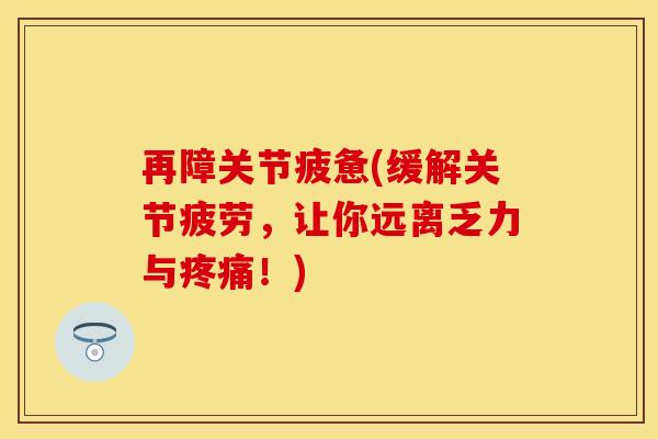 再障关节疲惫(缓解关节疲劳，让你远离乏力与疼痛！)