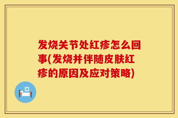 发烧关节处红疹怎么回事(发烧并伴随皮肤红疹的原因及应对策略)