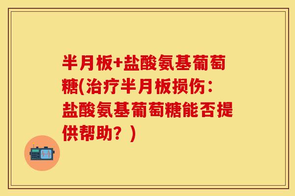 半月板+盐酸氨基葡萄糖(治疗半月板损伤：盐酸氨基葡萄糖能否提供帮助？)