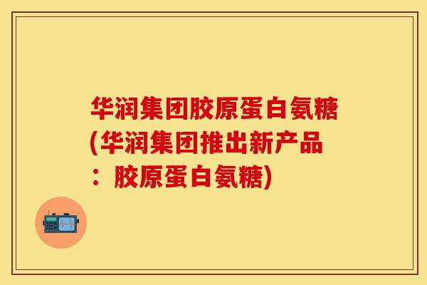 华润集团胶原蛋白氨糖(华润集团推出新产品：胶原蛋白氨糖)