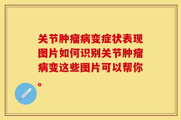 关节肿瘤病变症状表现图片如何识别关节肿瘤病变这些图片可以帮你。