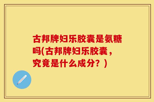 古邦牌妇乐胶囊是氨糖吗(古邦牌妇乐胶囊，究竟是什么成分？)