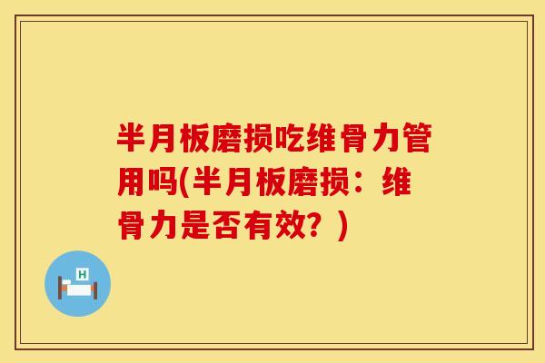 半月板磨损吃维骨力管用吗(半月板磨损：维骨力是否有效？)