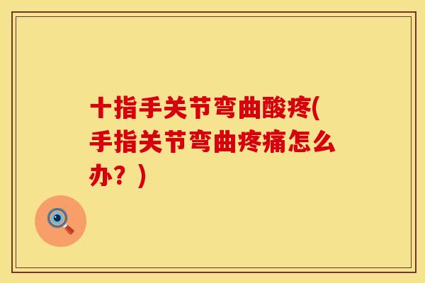十指手关节弯曲酸疼(手指关节弯曲疼痛怎么办？)