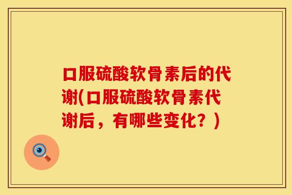 口服硫酸软骨素后的代谢(口服硫酸软骨素代谢后,有哪些变化?) 口服硫酸软骨素后的代谢(口服硫酸软骨素代谢后,有哪些变化?)