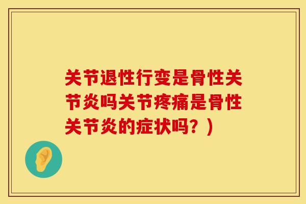 关节退性行变是骨性关节炎吗关节疼痛是骨性关节炎的症状吗？)