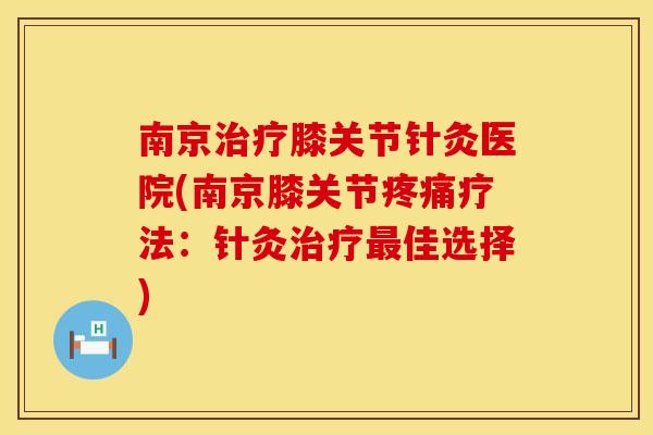 南京治疗膝关节针灸医院(南京膝关节疼痛疗法：针灸治疗最佳选择)
