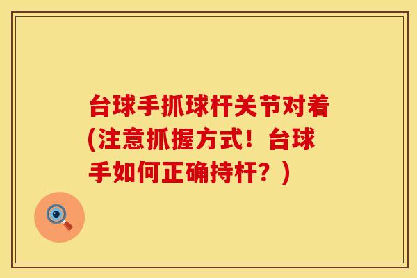 台球手抓球杆关节对着(注意抓握方式！台球手如何正确持杆？)