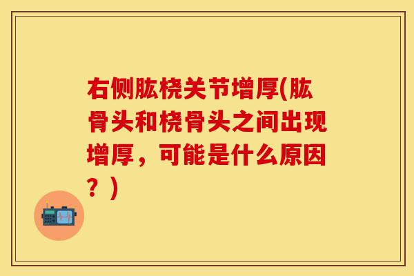 右侧肱桡关节增厚(肱骨头和桡骨头之间出现增厚，可能是什么原因？)