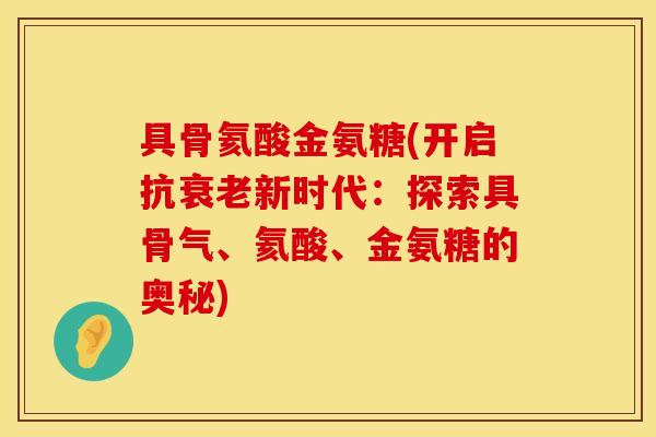 具骨氦酸金氨糖(开启抗衰老新时代：探索具骨气、氦酸、金氨糖的奥秘)