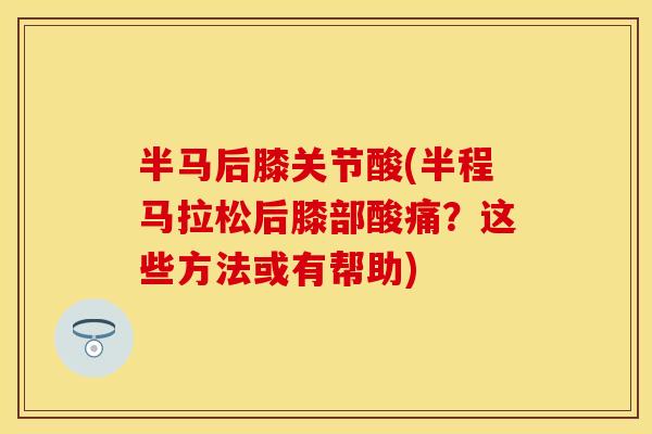 半马后膝关节酸(半程马拉松后膝部酸痛？这些方法或有帮助)