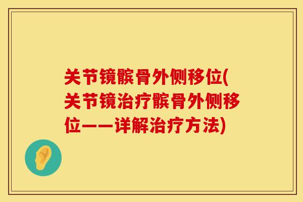 关节镜髌骨外侧移位(关节镜治疗髌骨外侧移位——详解治疗方法)