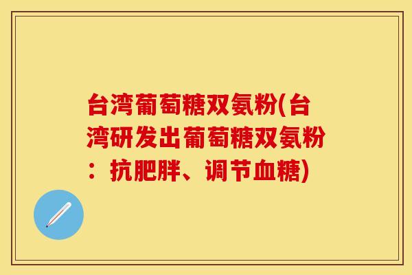 台湾葡萄糖双氨粉(台湾研发出葡萄糖双氨粉：抗肥胖、调节血糖)