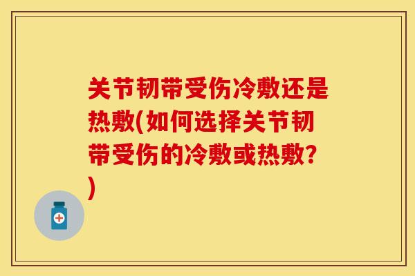 关节韧带受伤冷敷还是热敷(如何选择关节韧带受伤的冷敷或热敷？)