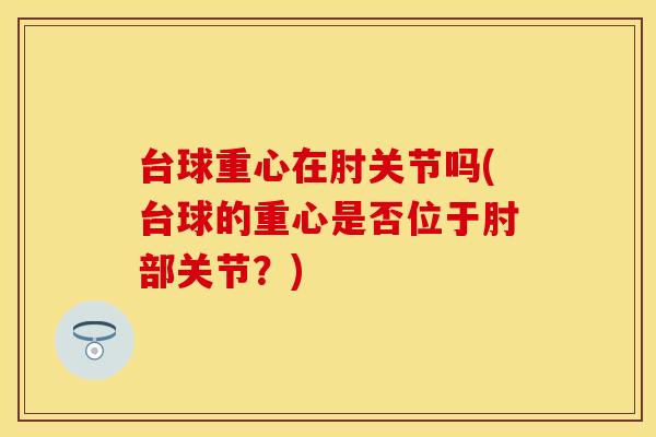 台球重心在肘关节吗(台球的重心是否位于肘部关节？)