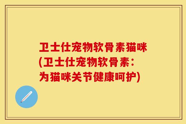 卫士仕宠物软骨素猫咪(卫士仕宠物软骨素：为猫咪关节健康呵护)