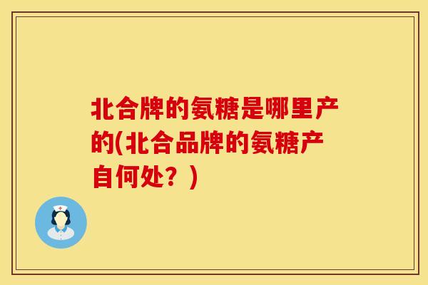 北合牌的氨糖是哪里产的(北合品牌的氨糖产自何处？)
