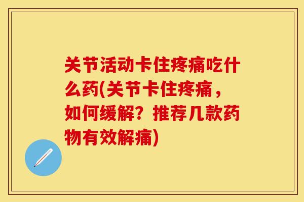 关节活动卡住疼痛吃什么药(关节卡住疼痛，如何缓解？推荐几款药物有效解痛)