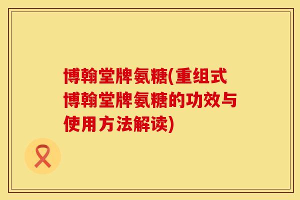 博翰堂牌氨糖(重组式博翰堂牌氨糖的功效与使用方法解读)