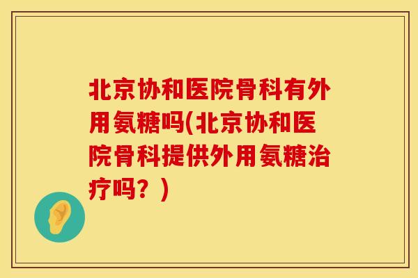 北京协和医院骨科有外用氨糖吗(北京协和医院骨科提供外用氨糖治疗吗？)