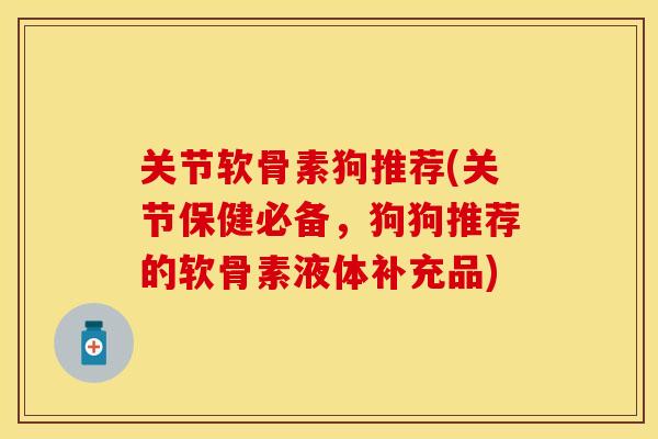 关节软骨素狗推荐(关节保健必备，狗狗推荐的软骨素液体补充品)