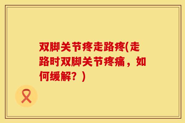 双脚关节疼走路疼(走路时双脚关节疼痛，如何缓解？)