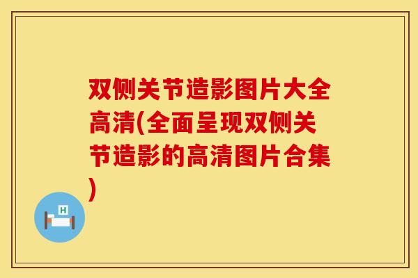 双侧关节造影图片大全高清(全面呈现双侧关节造影的高清图片合集)