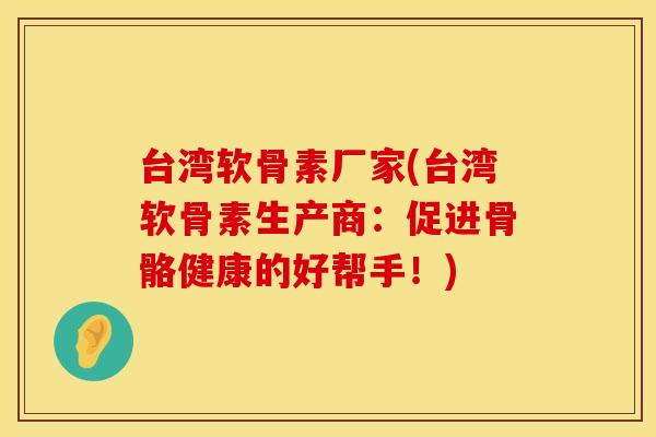 台湾软骨素厂家(台湾软骨素生产商:促进骨骼健康的好帮手!) 台湾软骨素厂家(台湾软骨素生产商:促进骨骼健康的好帮手!)