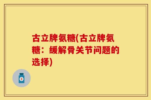 古立牌氨糖(古立牌氨糖：缓解骨关节问题的选择)