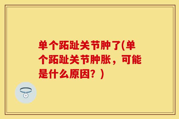 单个跖趾关节肿了(单个跖趾关节肿胀，可能是什么原因？)