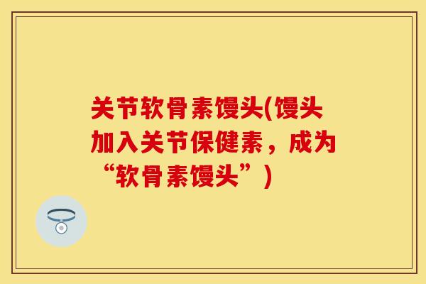 关节软骨素馒头(馒头加入关节保健素，成为“软骨素馒头”)