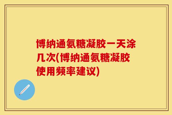 博纳通氨糖凝胶一天涂几次(博纳通氨糖凝胶使用频率建议)