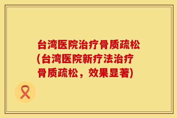 台湾医院治疗骨质疏松(台湾医院新疗法治疗骨质疏松，效果显著)