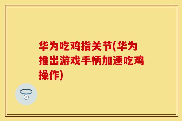 华为吃鸡指关节(华为推出游戏手柄加速吃鸡操作)