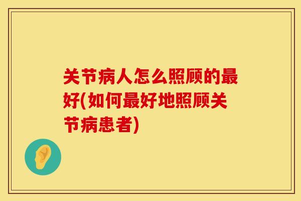 关节病人怎么照顾的最好(如何最好地照顾关节病患者)