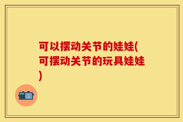 可以摆动关节的娃娃(可摆动关节的玩具娃娃)