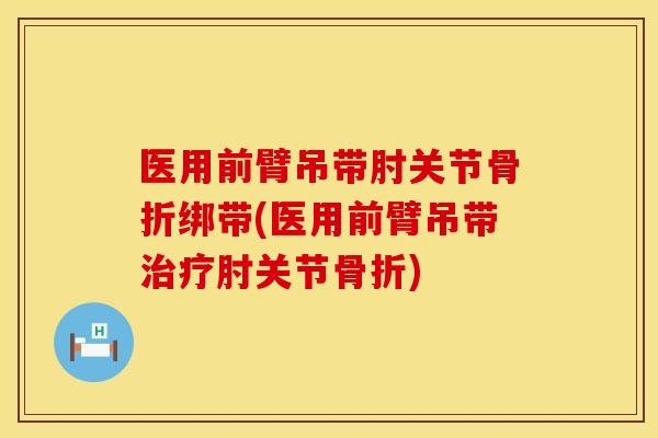 医用前臂吊带肘关节骨折绑带(医用前臂吊带治疗肘关节骨折)