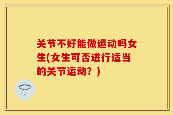 关节不好能做运动吗女生(女生可否进行适当的关节运动？)