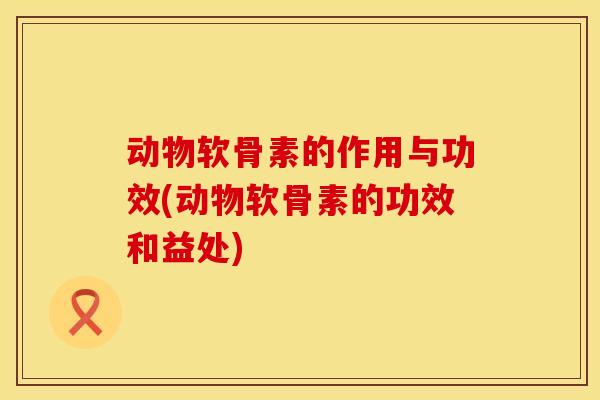 动物软骨素的作用与功效(动物软骨素的功效和益处)