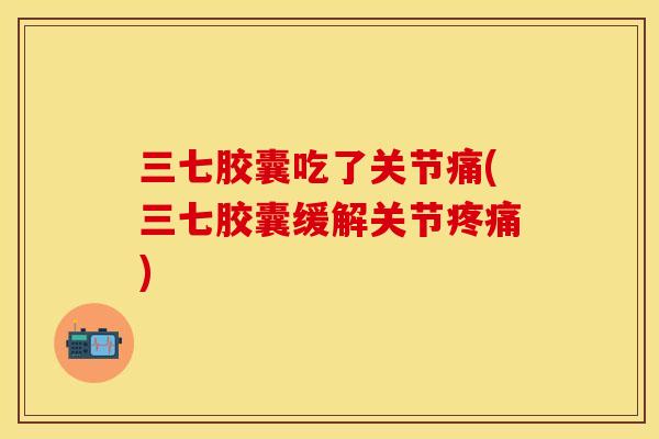 三七胶囊吃了关节痛(三七胶囊缓解关节疼痛)