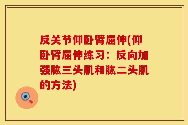 反关节仰卧臂屈伸(仰卧臂屈伸练习：反向加强肱三头肌和肱二头肌的方法)