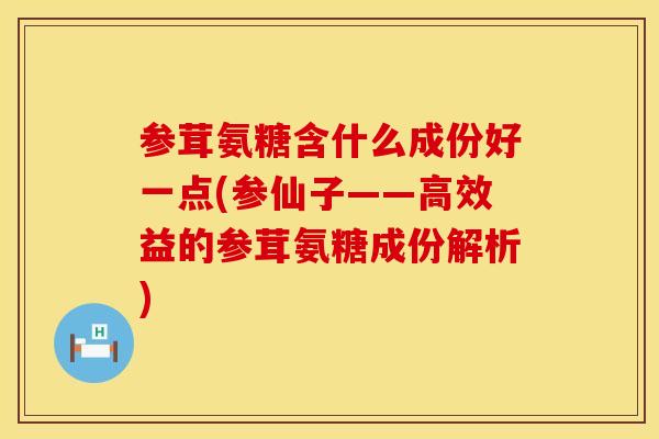 参茸氨糖含什么成份好一点(参仙子——高效益的参茸氨糖成份解析) 参茸氨糖含什么成份好一点(参仙子——高效益的参茸氨糖成份解析)